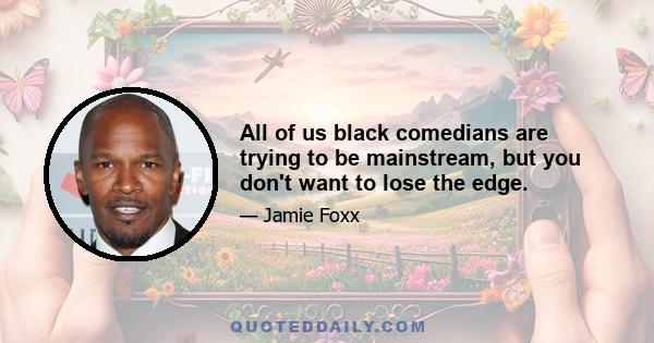 All of us black comedians are trying to be mainstream, but you don't want to lose the edge.