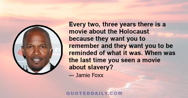 Every two, three years there is a movie about the Holocaust because they want you to remember and they want you to be reminded of what it was. When was the last time you seen a movie about slavery?