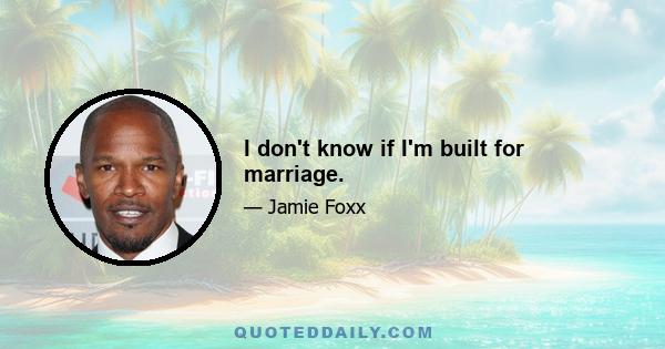 I don't know if I'm built for marriage.