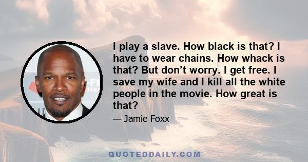 I play a slave. How black is that? I have to wear chains. How whack is that? But don’t worry. I get free. I save my wife and I kill all the white people in the movie. How great is that?