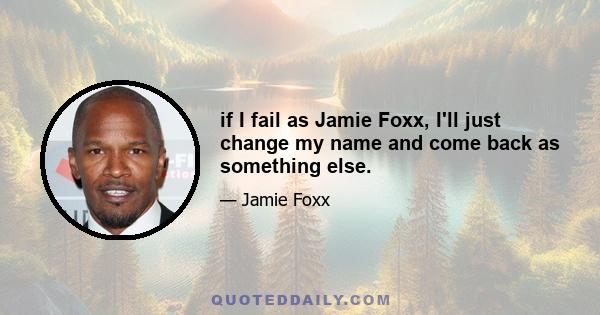 if I fail as Jamie Foxx, I'll just change my name and come back as something else.