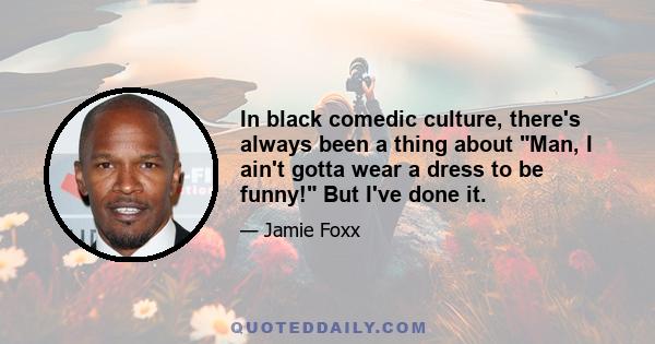 In black comedic culture, there's always been a thing about Man, I ain't gotta wear a dress to be funny! But I've done it.