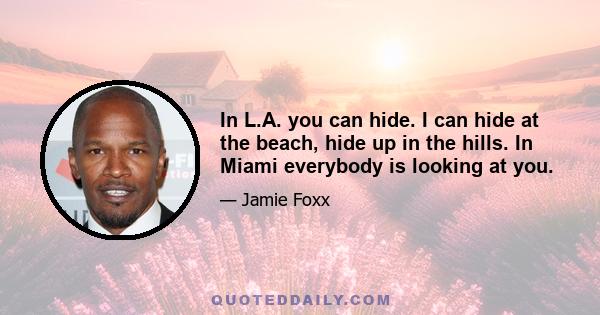 In L.A. you can hide. I can hide at the beach, hide up in the hills. In Miami everybody is looking at you.