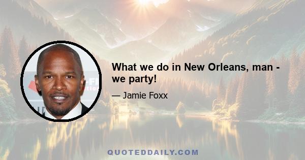 What we do in New Orleans, man - we party!