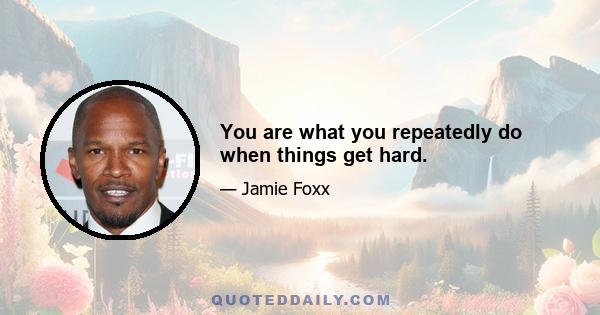 You are what you repeatedly do when things get hard.