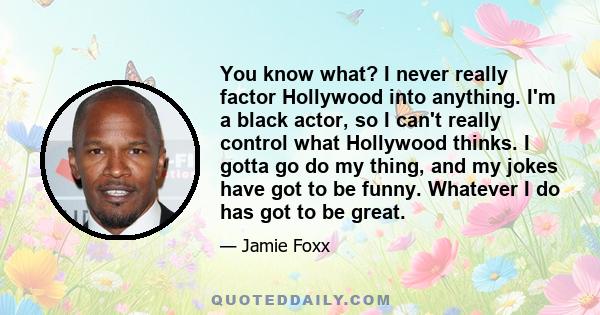 You know what? I never really factor Hollywood into anything. I'm a black actor, so I can't really control what Hollywood thinks. I gotta go do my thing, and my jokes have got to be funny. Whatever I do has got to be