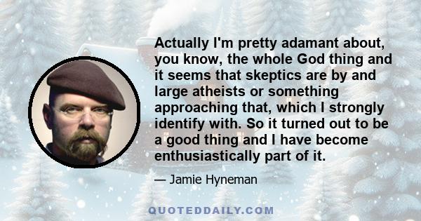 Actually I'm pretty adamant about, you know, the whole God thing and it seems that skeptics are by and large atheists or something approaching that, which I strongly identify with. So it turned out to be a good thing