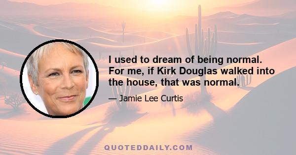 I used to dream of being normal. For me, if Kirk Douglas walked into the house, that was normal.
