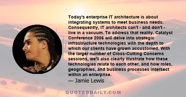 Today's enterprise IT architecture is about integrating systems to meet business needs. Consequently, IT architects can't - and don't - live in a vacuum. To address that reality, Catalyst Conference 2006 will delve into 