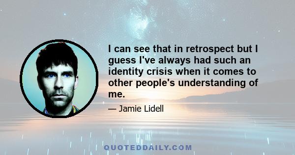 I can see that in retrospect but I guess I've always had such an identity crisis when it comes to other people's understanding of me.