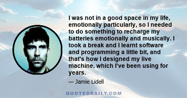 I was not in a good space in my life, emotionally particularly, so I needed to do something to recharge my batteries emotionally and musically. I took a break and I learnt software and programming a little bit, and