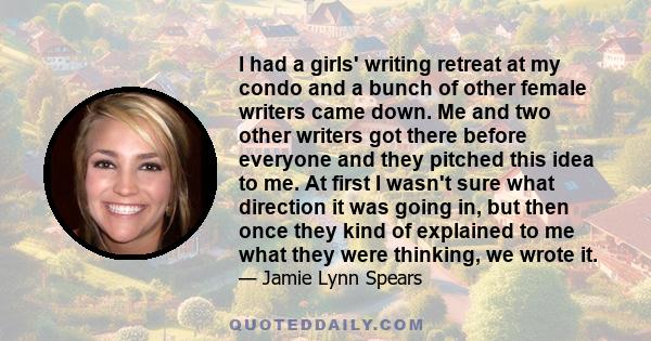 I had a girls' writing retreat at my condo and a bunch of other female writers came down. Me and two other writers got there before everyone and they pitched this idea to me. At first I wasn't sure what direction it was 