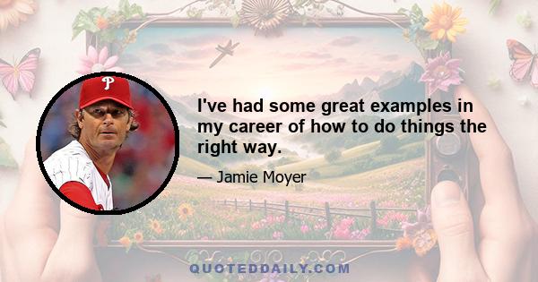 I've had some great examples in my career of how to do things the right way.
