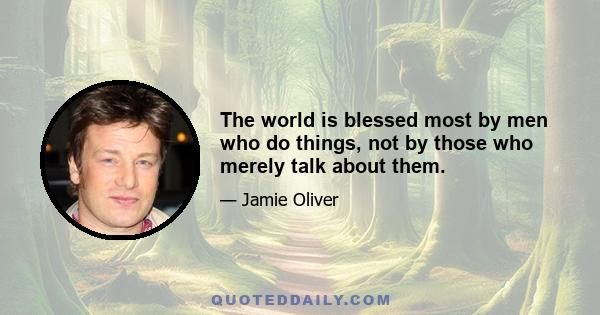 The world is blessed most by men who do things, not by those who merely talk about them.