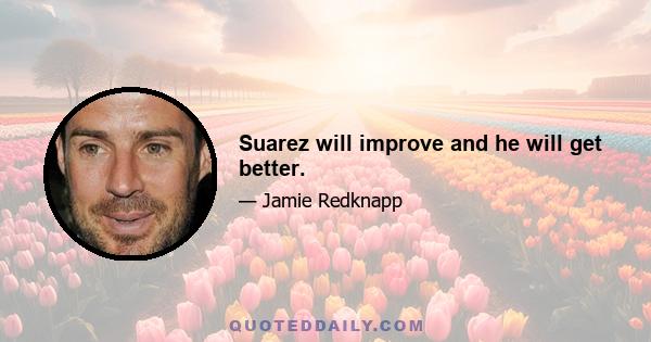 Suarez will improve and he will get better.
