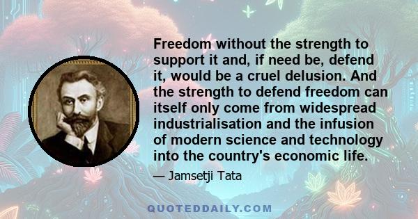 Freedom without the strength to support it and, if need be, defend it, would be a cruel delusion. And the strength to defend freedom can itself only come from widespread industrialisation and the infusion of modern