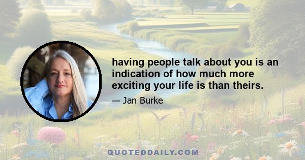 having people talk about you is an indication of how much more exciting your life is than theirs.