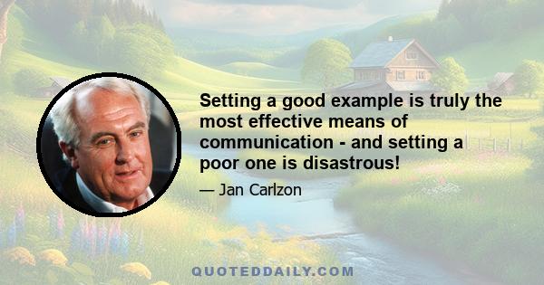 Setting a good example is truly the most effective means of communication - and setting a poor one is disastrous!