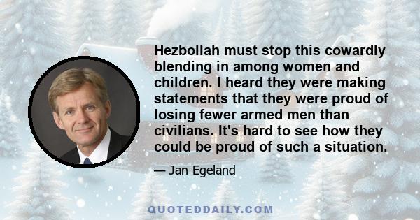 Hezbollah must stop this cowardly blending in among women and children. I heard they were making statements that they were proud of losing fewer armed men than civilians. It's hard to see how they could be proud of such 