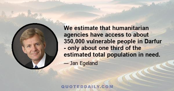 We estimate that humanitarian agencies have access to about 350,000 vulnerable people in Darfur - only about one third of the estimated total population in need.