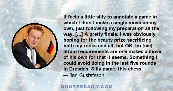 It feels a little silly to annotate a game in which I didn't make a single move on my own, just following my preparation all the way. [...] A pretty finale. I was obviously hoping for the beauty prize sacrificing both