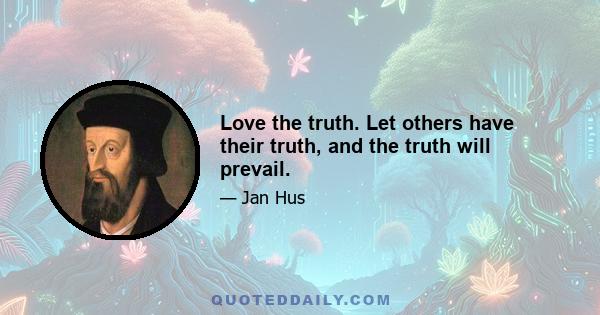 Love the truth. Let others have their truth, and the truth will prevail.