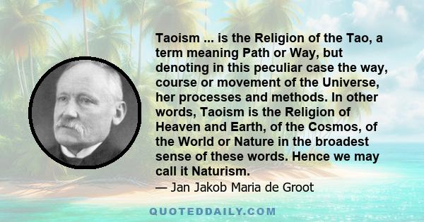 Taoism ... is the Religion of the Tao, a term meaning Path or Way, but denoting in this peculiar case the way, course or movement of the Universe, her processes and methods. In other words, Taoism is the Religion of