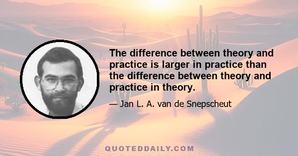 The difference between theory and practice is larger in practice than the difference between theory and practice in theory.