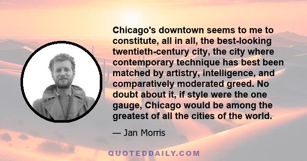 Chicago's downtown seems to me to constitute, all in all, the best-looking twentieth-century city, the city where contemporary technique has best been matched by artistry, intelligence, and comparatively moderated