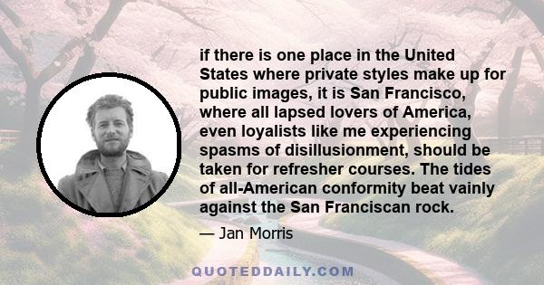 if there is one place in the United States where private styles make up for public images, it is San Francisco, where all lapsed lovers of America, even loyalists like me experiencing spasms of disillusionment, should