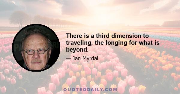 There is a third dimension to traveling, the longing for what is beyond.