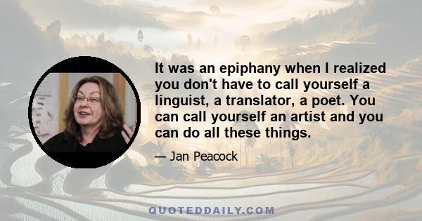 It was an epiphany when I realized you don't have to call yourself a linguist, a translator, a poet. You can call yourself an artist and you can do all these things.