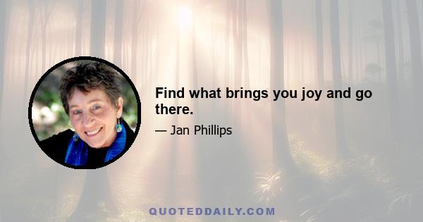 Find what brings you joy and go there.