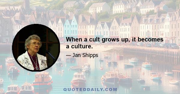 When a cult grows up, it becomes a culture.