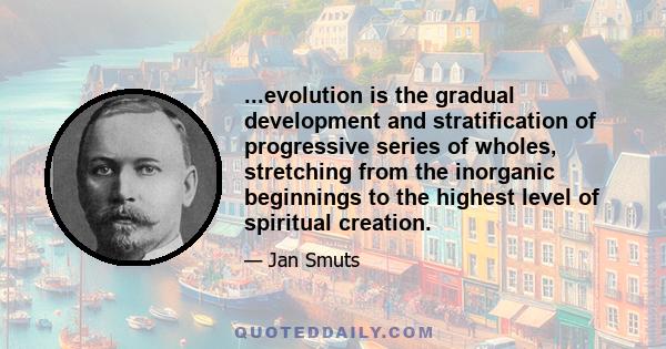 ...evolution is the gradual development and stratification of progressive series of wholes, stretching from the inorganic beginnings to the highest level of spiritual creation.