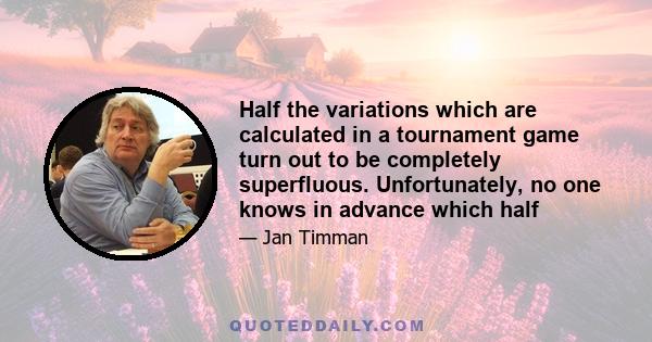 Half the variations which are calculated in a tournament game turn out to be completely superfluous. Unfortunately, no one knows in advance which half