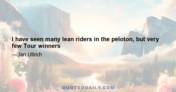 I have seen many lean riders in the peloton, but very few Tour winners