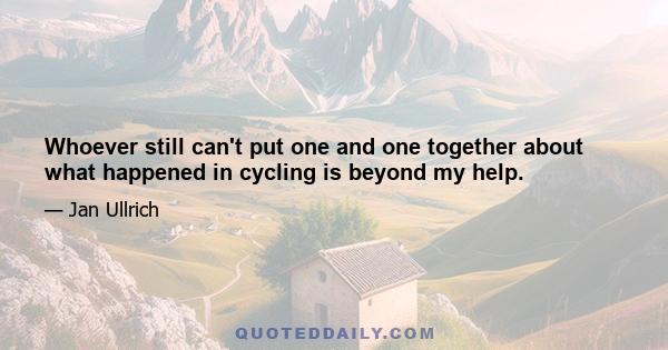 Whoever still can't put one and one together about what happened in cycling is beyond my help.