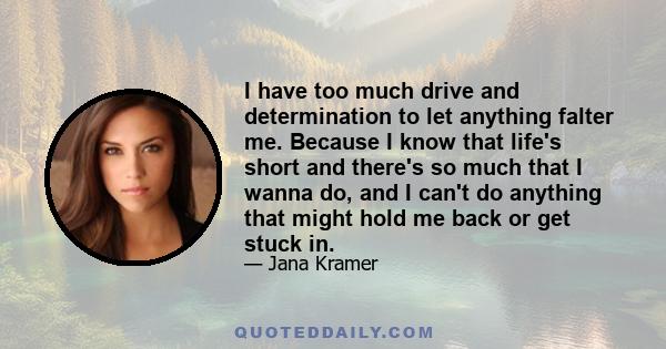 I have too much drive and determination to let anything falter me. Because I know that life's short and there's so much that I wanna do, and I can't do anything that might hold me back or get stuck in.