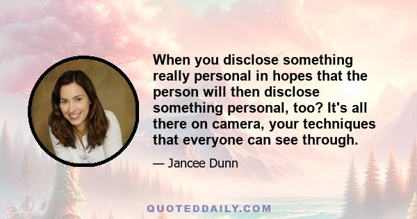 When you disclose something really personal in hopes that the person will then disclose something personal, too? It's all there on camera, your techniques that everyone can see through.
