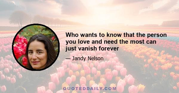 Who wants to know that the person you love and need the most can just vanish forever