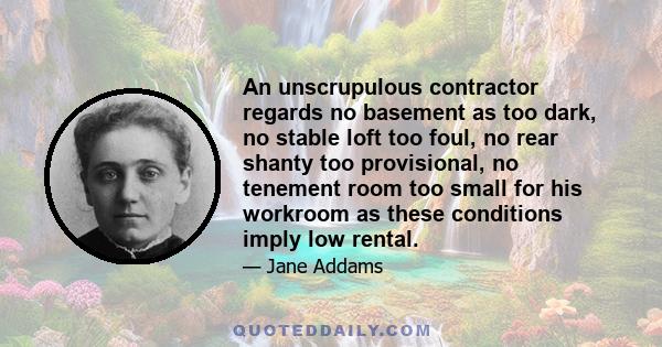 An unscrupulous contractor regards no basement as too dark, no stable loft too foul, no rear shanty too provisional, no tenement room too small for his workroom as these conditions imply low rental.