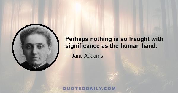 Perhaps nothing is so fraught with significance as the human hand.