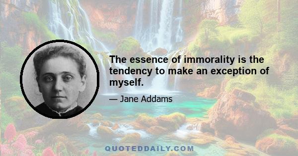 The essence of immorality is the tendency to make an exception of myself.