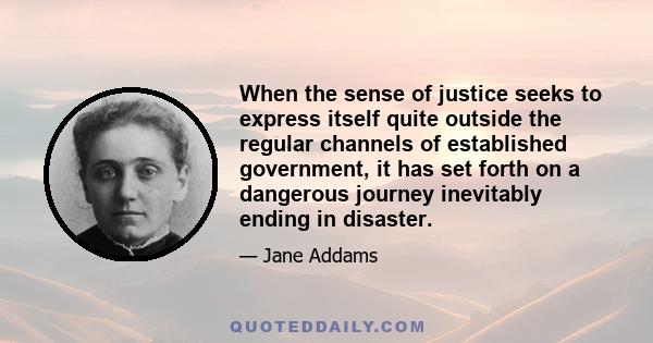 When the sense of justice seeks to express itself quite outside the regular channels of established government, it has set forth on a dangerous journey inevitably ending in disaster.