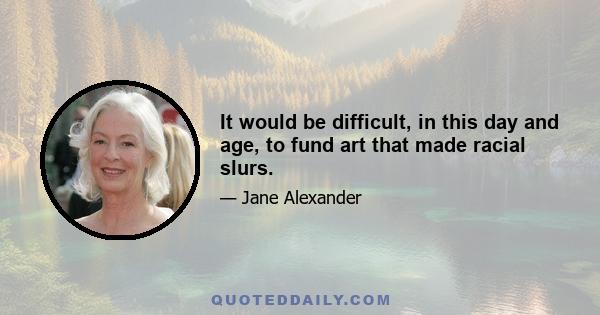 It would be difficult, in this day and age, to fund art that made racial slurs.
