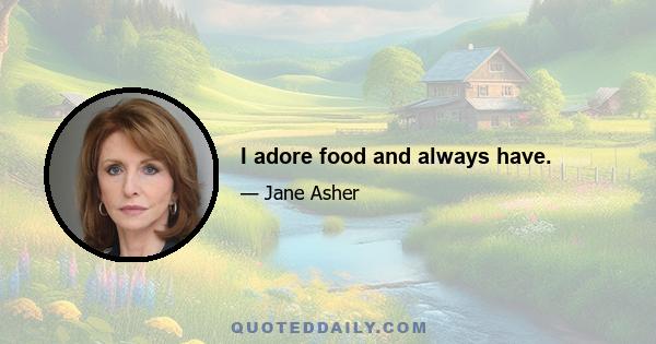I adore food and always have.