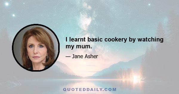 I learnt basic cookery by watching my mum.
