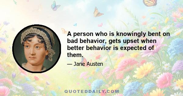 A person who is knowingly bent on bad behavior, gets upset when better behavior is expected of them.