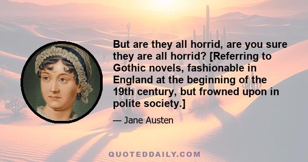 But are they all horrid, are you sure they are all horrid? [Referring to Gothic novels, fashionable in England at the beginning of the 19th century, but frowned upon in polite society.]